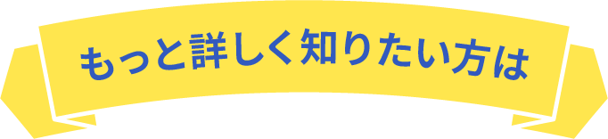 もっと詳しく知りたい方は